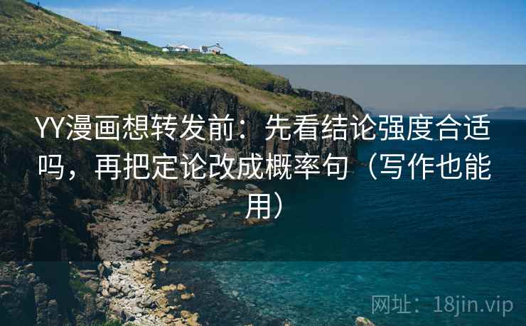 YY漫画想转发前:先看结论强度合适吗,再把定论改成概率句(写作也能用) YY漫画想转发前:先看结论强度合适吗,再把定论改成概率句(写作也能用)