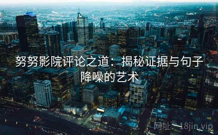 努努影院评论之道:揭秘证据与句子降噪的艺术 努努影院评论之道:揭秘证据与句子降噪的艺术