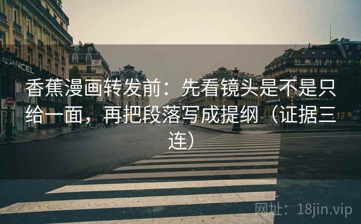 香蕉漫画转发前:先看镜头是不是只给一面,再把段落写成提纲(证据三连) 香蕉漫画转发前:先看镜头是不是只给一面,再把段落写成提纲(证据三连)