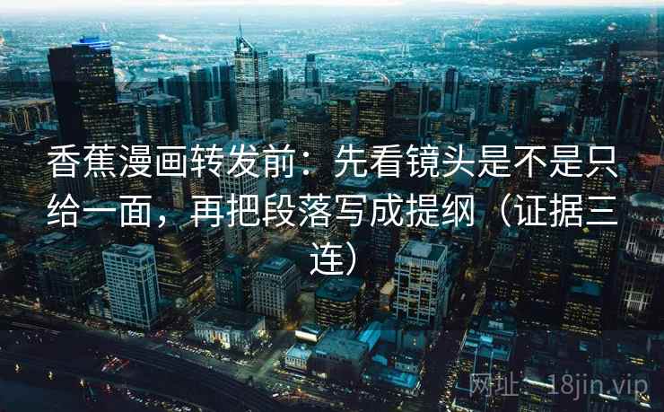 香蕉漫画转发前:先看镜头是不是只给一面,再把段落写成提纲(证据三连) 香蕉漫画转发前:先看镜头是不是只给一面,再把段落写成提纲(证据三连)