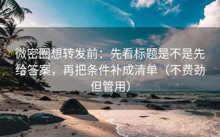 微密圈想转发前：先看标题是不是先给答案，再把条件补成清单（不费劲但管用）