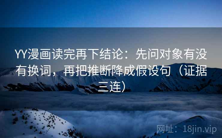 YY漫画读完再下结论:先问对象有没有换词,再把推断降成假设句(证据三连) YY漫画读完再下结论:先问对象有没有换词,再把推断降成假设句(证据三连)