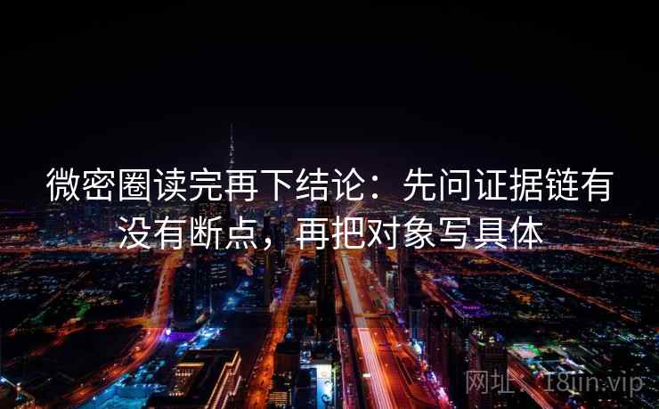 微密圈读完再下结论:先问证据链有没有断点,再把对象写具体 微密圈读完再下结论:先问证据链有没有断点,再把对象写具体