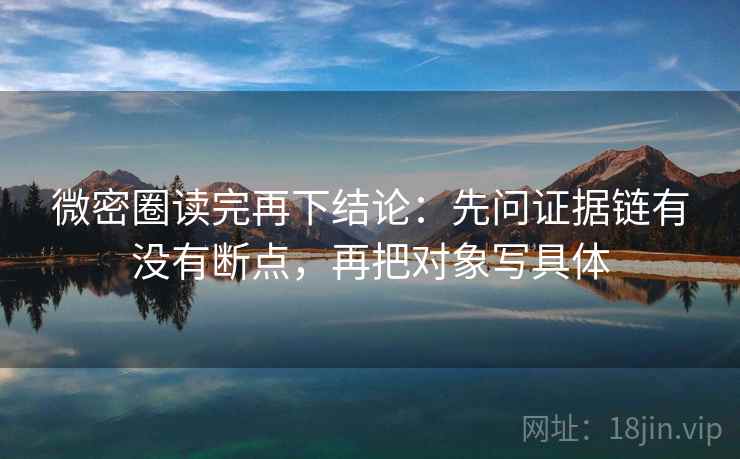 微密圈读完再下结论:先问证据链有没有断点,再把对象写具体 微密圈读完再下结论:先问证据链有没有断点,再把对象写具体