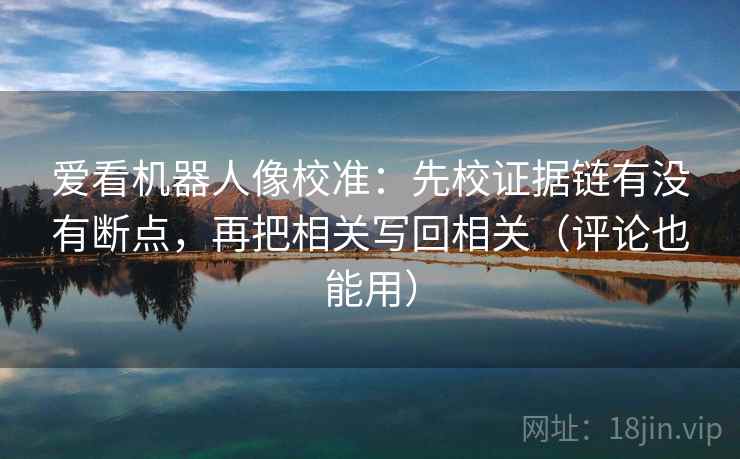 爱看机器人像校准:先校证据链有没有断点,再把相关写回相关(评论也能用) 爱看机器人像校准:先校证据链有没有断点,再把相关写回相关(评论也能用)