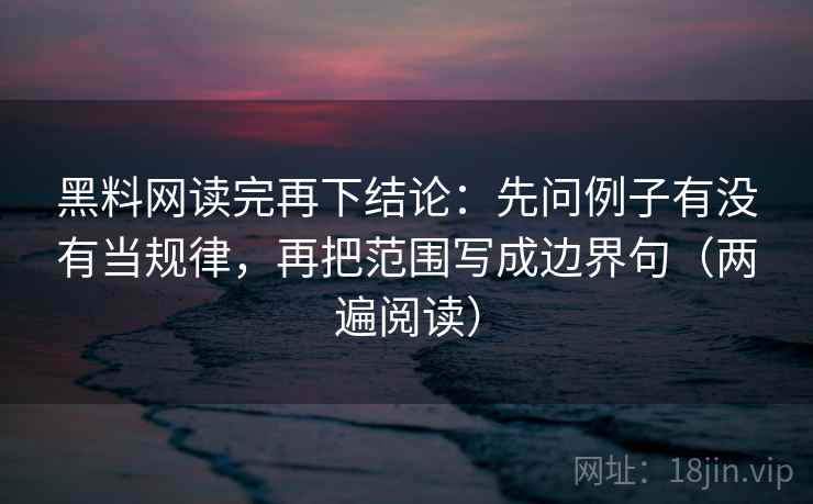 黑料网读完再下结论:先问例子有没有当规律,再把范围写成边界句(两遍阅读) 黑料网读完再下结论:先问例子有没有当规律,再把范围写成边界句(两遍阅读)