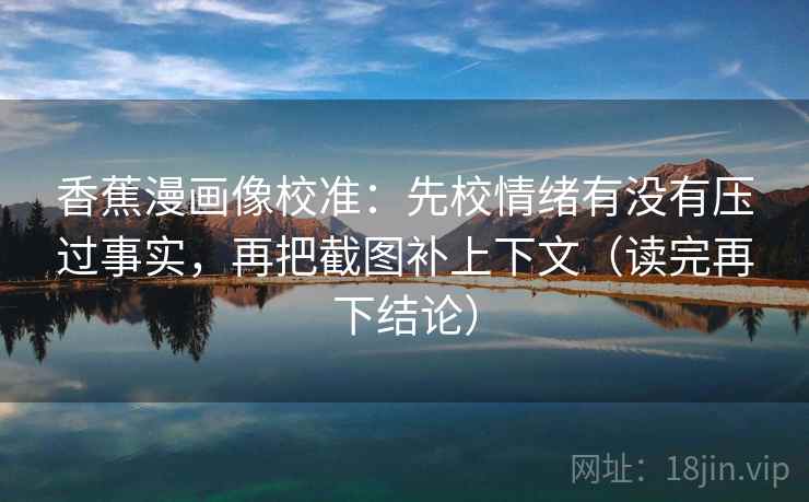 香蕉漫画像校准:先校情绪有没有压过事实,再把截图补上下文(读完再下结论) 香蕉漫画像校准:先校情绪有没有压过事实,再把截图补上下文(读完再下结论)
