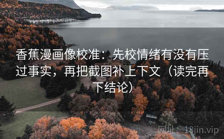香蕉漫画像校准:先校情绪有没有压过事实,再把截图补上下文(读完再下结论) 香蕉漫画像校准:先校情绪有没有压过事实,再把截图补上下文(读完再下结论)