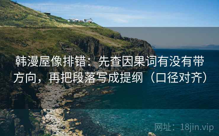 韩漫屋像排错:先查因果词有没有带方向,再把段落写成提纲(口径对齐) 韩漫屋像排错:先查因果词有没有带方向,再把段落写成提纲(口径对齐)