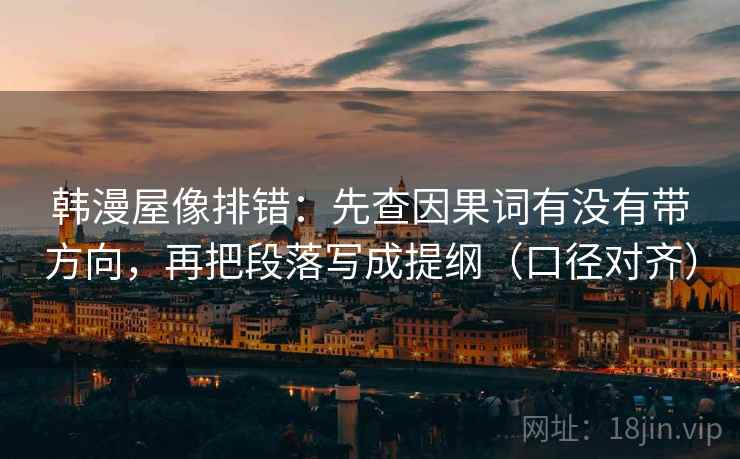 韩漫屋像排错:先查因果词有没有带方向,再把段落写成提纲(口径对齐) 韩漫屋像排错:先查因果词有没有带方向,再把段落写成提纲(口径对齐)