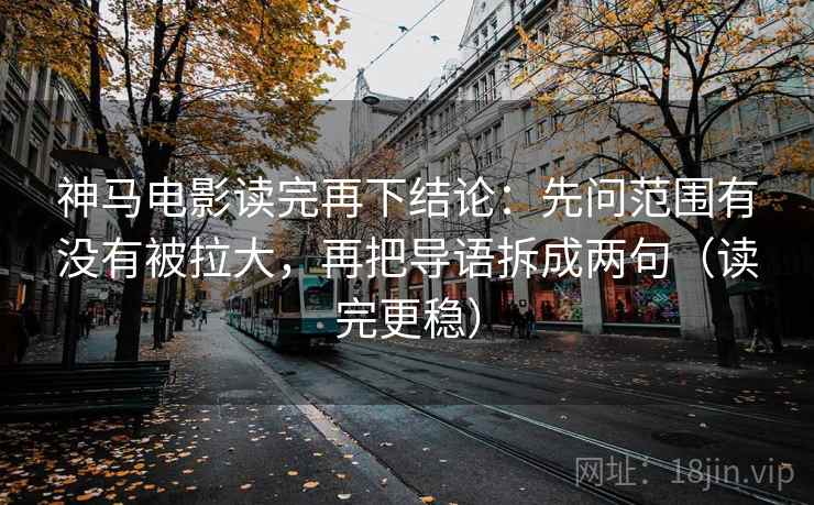 神马电影读完再下结论:先问范围有没有被拉大,再把导语拆成两句(读完更稳) 神马电影读完再下结论:先问范围有没有被拉大,再把导语拆成两句(读完更稳)