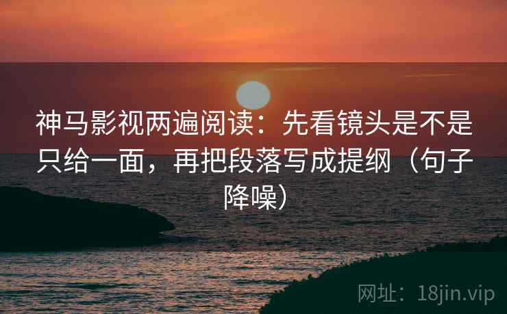 神马影视两遍阅读:先看镜头是不是只给一面,再把段落写成提纲(句子降噪) 神马影视两遍阅读:先看镜头是不是只给一面,再把段落写成提纲(句子降噪)