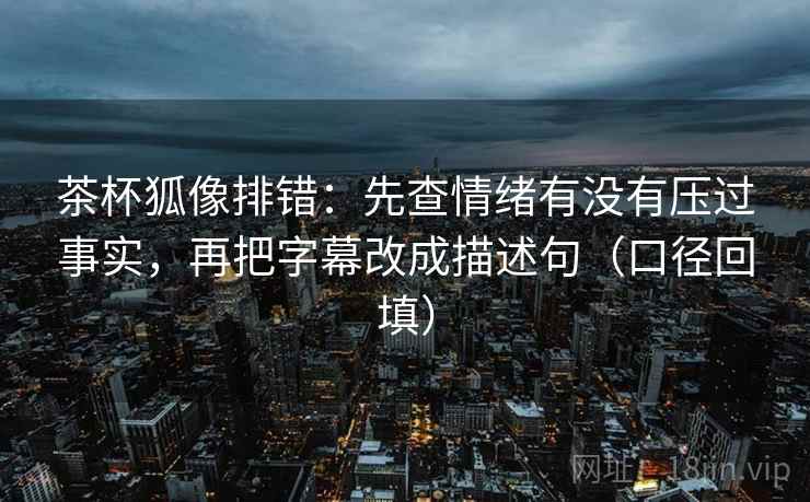 茶杯狐像排错:先查情绪有没有压过事实,再把字幕改成描述句(口径回填) 茶杯狐像排错:先查情绪有没有压过事实,再把字幕改成描述句(口径回填)