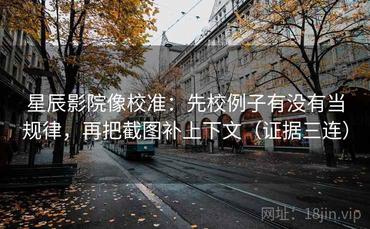 星辰影院像校准：先校例子有没有当规律，再把截图补上下文（证据三连）