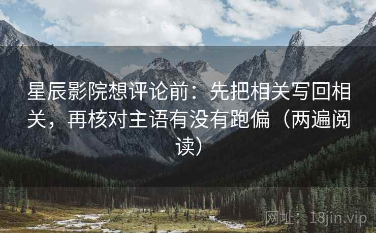 星辰影院想评论前:先把相关写回相关,再核对主语有没有跑偏(两遍阅读) 星辰影院想评论前:先把相关写回相关,再核对主语有没有跑偏(两遍阅读)