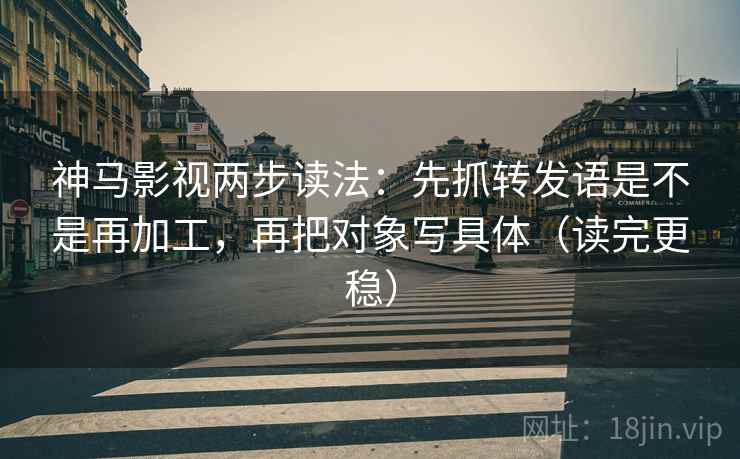 神马影视两步读法:先抓转发语是不是再加工,再把对象写具体(读完更稳) 神马影视两步读法:先抓转发语是不是再加工,再把对象写具体(读完更稳)