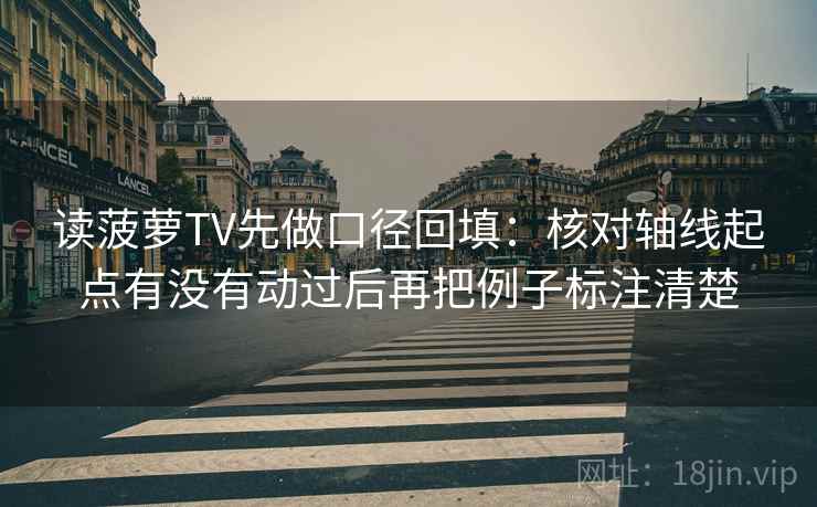 读菠萝TV先做口径回填:核对轴线起点有没有动过后再把例子标注清楚 读菠萝TV先做口径回填:核对轴线起点有没有动过后再把例子标注清楚