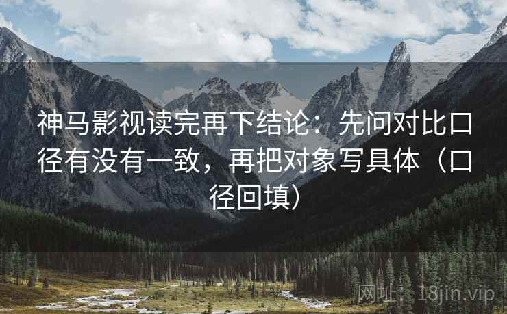神马影视读完再下结论：先问对比口径有没有一致，再把对象写具体（口径回填）