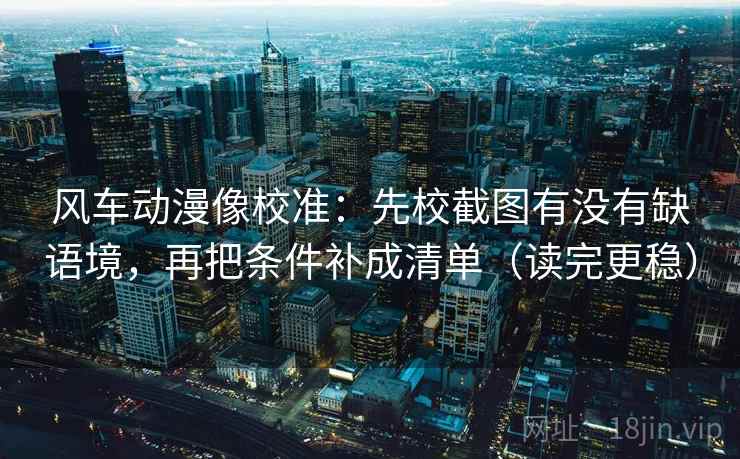 风车动漫像校准:先校截图有没有缺语境,再把条件补成清单(读完更稳) 风车动漫像校准:先校截图有没有缺语境,再把条件补成清单(读完更稳)