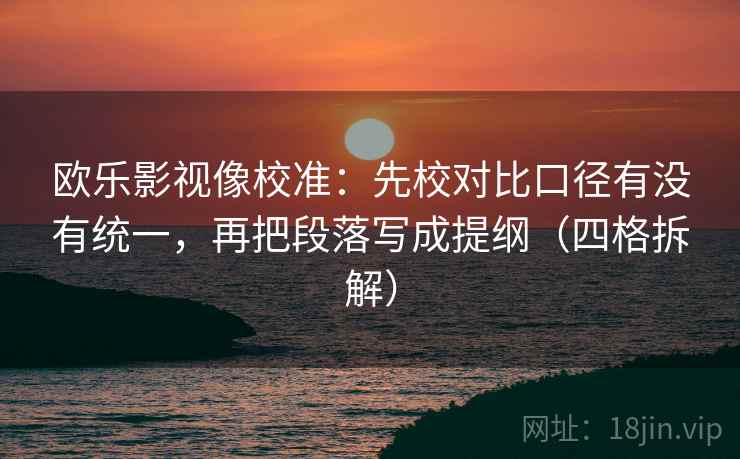 欧乐影视像校准:先校对比口径有没有统一,再把段落写成提纲(四格拆解) 欧乐影视像校准:先校对比口径有没有统一,再把段落写成提纲(四格拆解)
