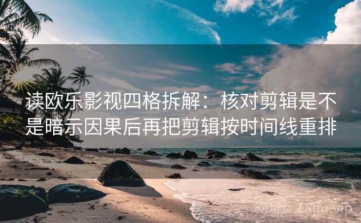 读欧乐影视四格拆解:核对剪辑是不是暗示因果后再把剪辑按时间线重排 读欧乐影视四格拆解:核对剪辑是不是暗示因果后再把剪辑按时间线重排