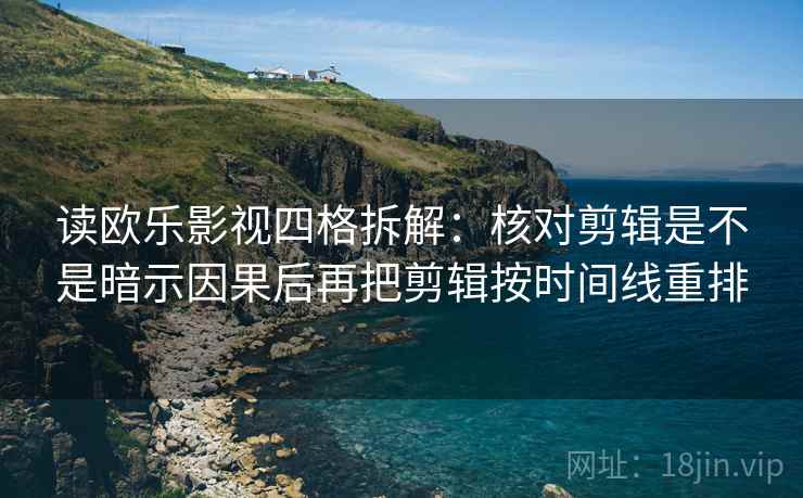 读欧乐影视四格拆解:核对剪辑是不是暗示因果后再把剪辑按时间线重排 读欧乐影视四格拆解:核对剪辑是不是暗示因果后再把剪辑按时间线重排