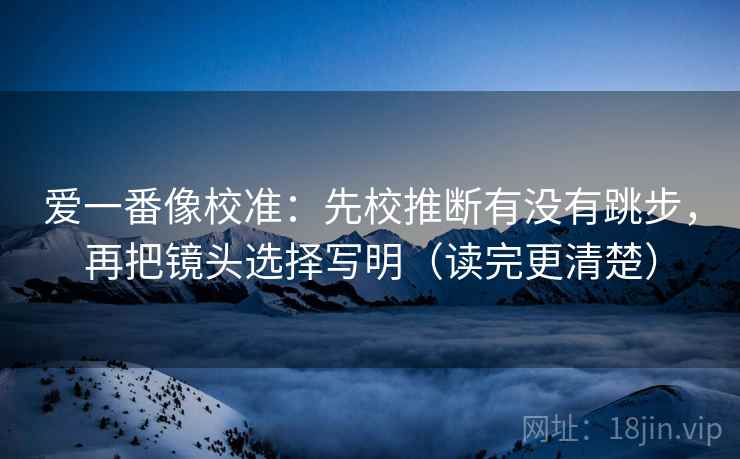 爱一番像校准:先校推断有没有跳步,再把镜头选择写明(读完更清楚) 爱一番像校准:先校推断有没有跳步,再把镜头选择写明(读完更清楚)