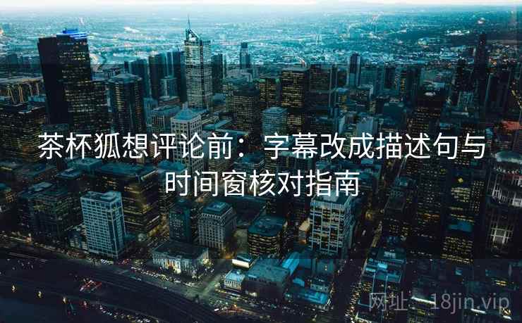 茶杯狐想评论前:字幕改成描述句与时间窗核对指南 茶杯狐想评论前:字幕改成描述句与时间窗核对指南