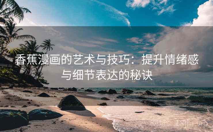 香蕉漫画的艺术与技巧:提升情绪感与细节表达的秘诀 香蕉漫画的艺术与技巧:提升情绪感与细节表达的秘诀