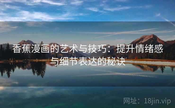 香蕉漫画的艺术与技巧:提升情绪感与细节表达的秘诀 香蕉漫画的艺术与技巧:提升情绪感与细节表达的秘诀