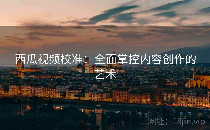 西瓜视频校准:全面掌控内容创作的艺术 西瓜视频校准:全面掌控内容创作的艺术