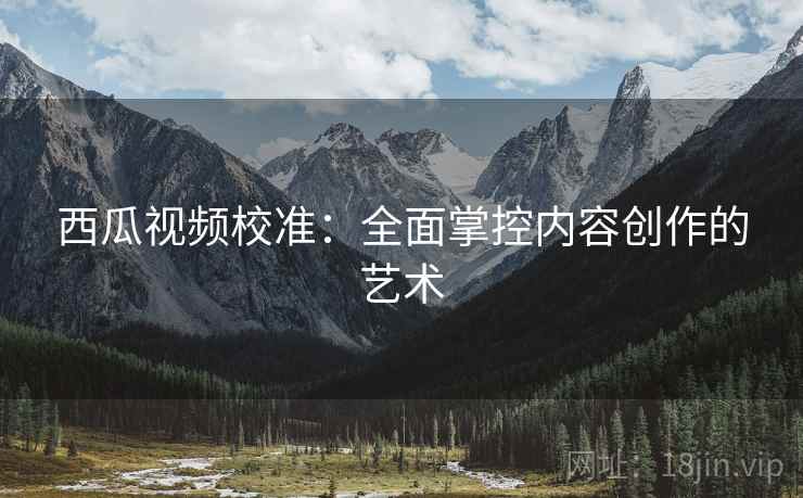 西瓜视频校准:全面掌控内容创作的艺术 西瓜视频校准:全面掌控内容创作的艺术
