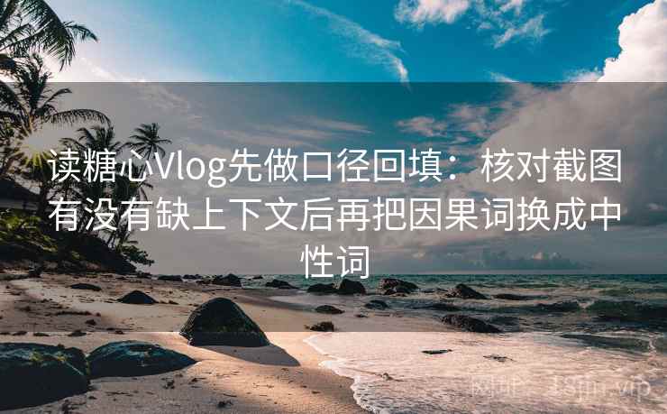 读糖心Vlog先做口径回填:核对截图有没有缺上下文后再把因果词换成中性词 读糖心Vlog先做口径回填:核对截图有没有缺上下文后再把因果词换成中性词