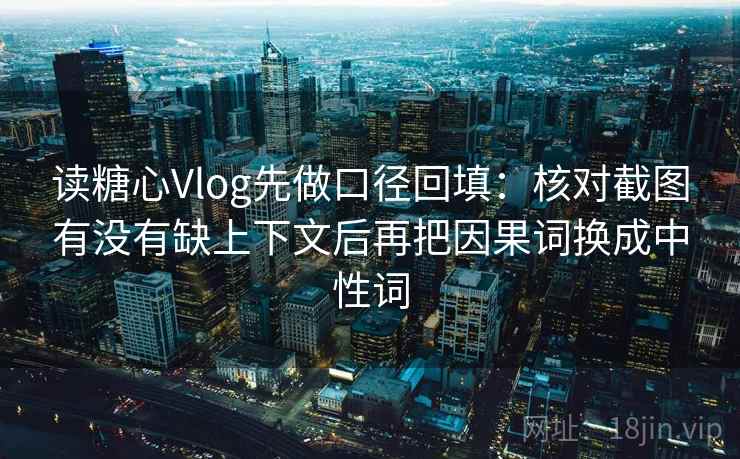 读糖心Vlog先做口径回填:核对截图有没有缺上下文后再把因果词换成中性词 读糖心Vlog先做口径回填:核对截图有没有缺上下文后再把因果词换成中性词